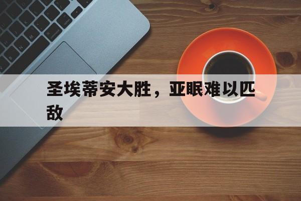 雷火电竞网站-圣埃蒂安大胜，亚眠难以匹敌的简单介绍